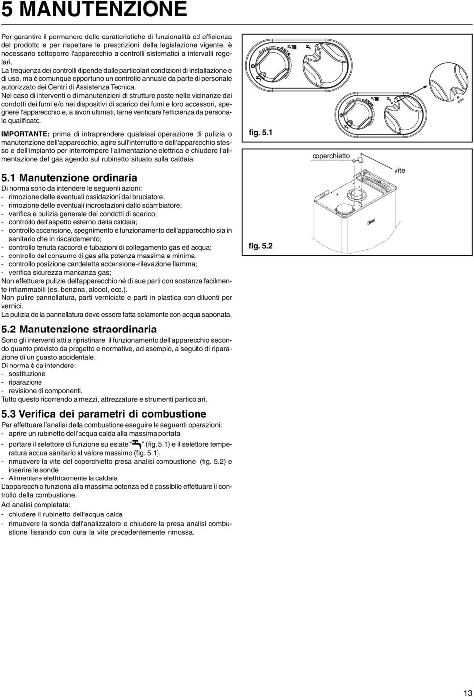 La frequenza dei controlli dipende dalle particolari condizioni di installazione e di uso, ma è comunque opportuno un controllo annuale da parte di personale autorizzato dei Centri di Assistenza