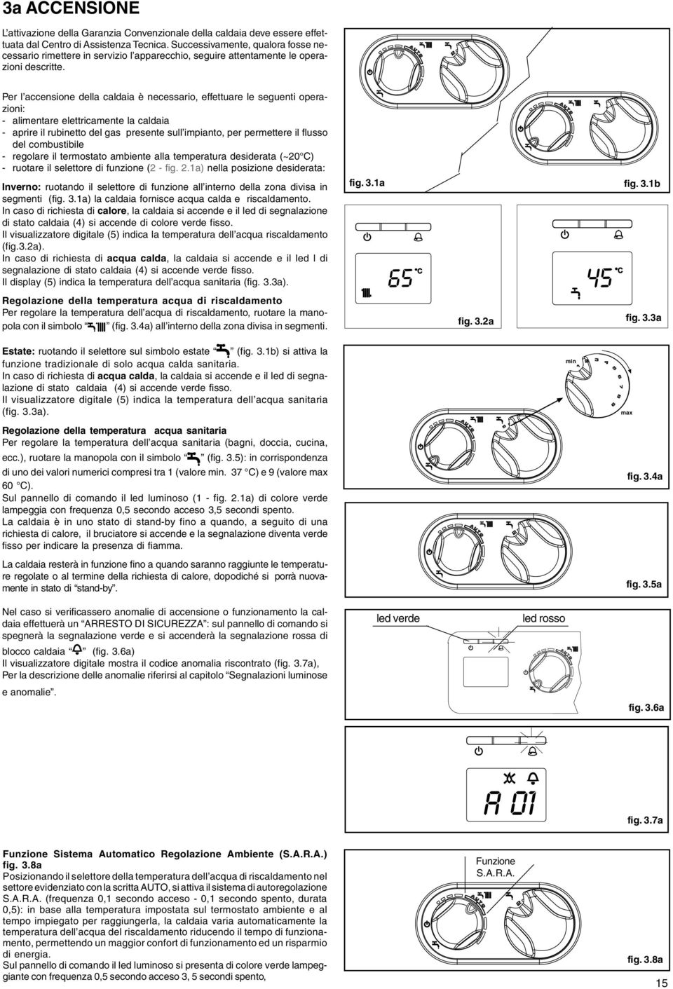 Per l accensione della caldaia è necessario, effettuare le seguenti operazioni: - alimentare elettricamente la caldaia - aprire il rubinetto del gas presente sull impianto, per permettere il flusso