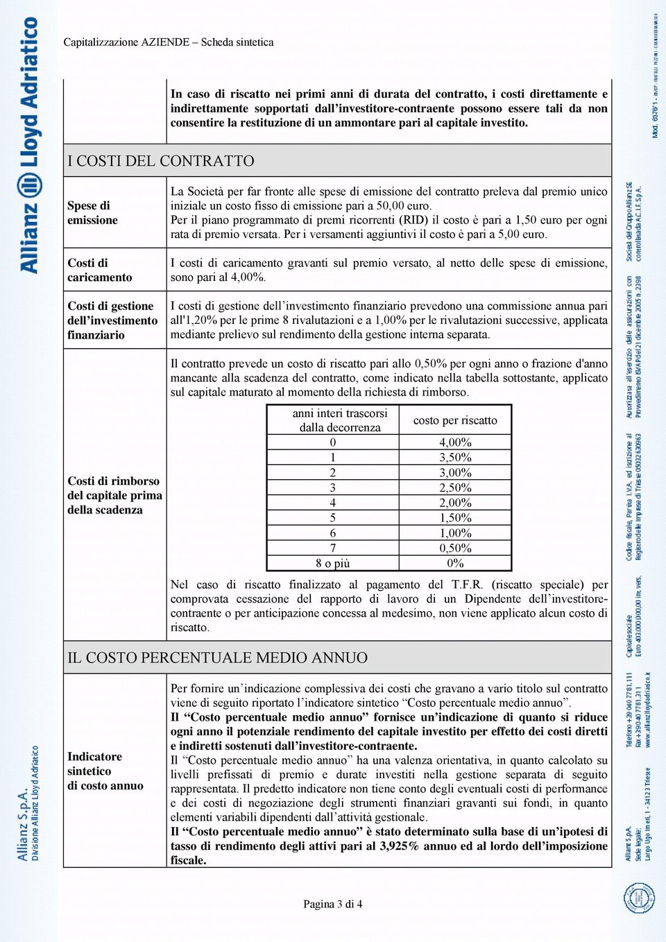 I COSTI DEL CONTRATTO Spese di emissione Costi di caricamento Costi di gestione dell investimento finanziario La Società per far fronte alle spese di emissione del contratto preleva dal premio unico