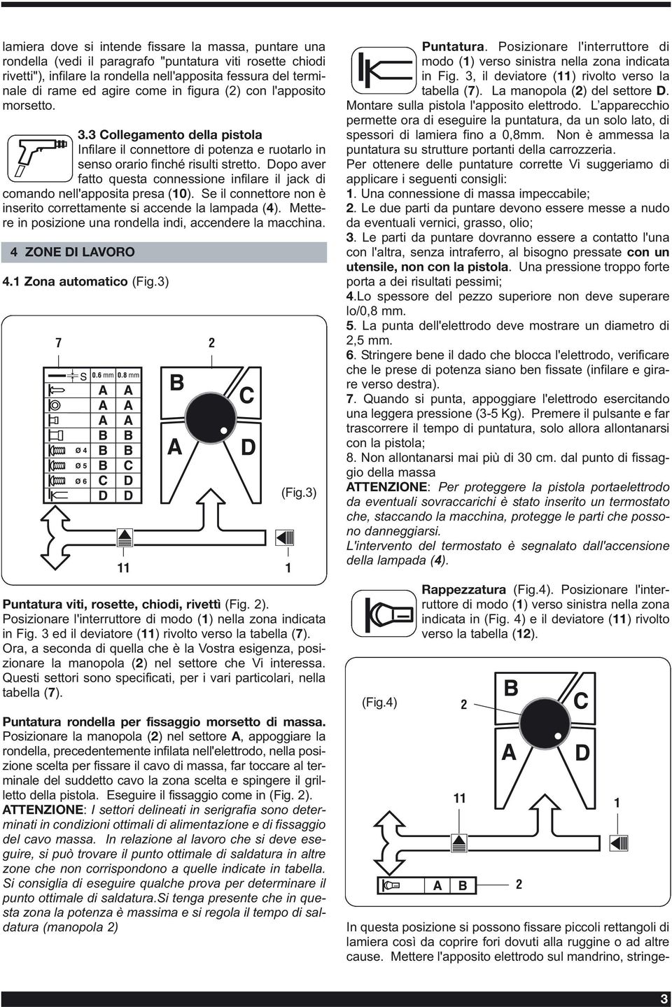 Dopo aver fatto questa connessione infilare il jack di comando nell'apposita presa (10). Se il connettore non è inserito correttamente si accende la lampada (4).