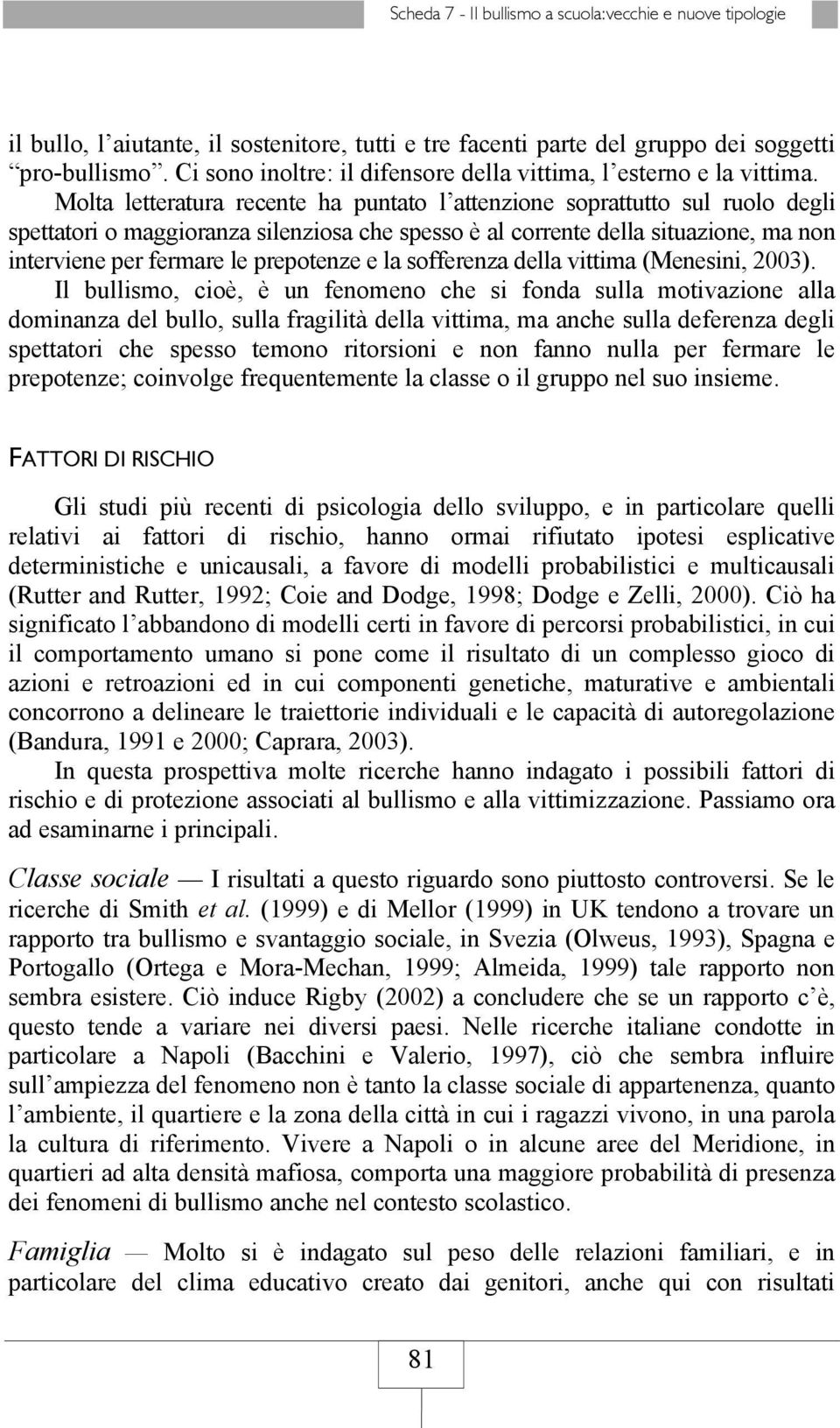 Molta letteratura recente ha puntato l attenzione soprattutto sul ruolo degli spettatori o maggioranza silenziosa che spesso è al corrente della situazione, ma non interviene per fermare le