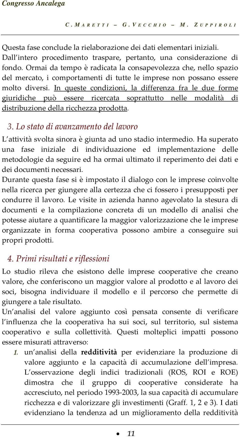 In queste condizioni, la differenza fra le due forme giuridiche può essere ricercata soprattutto nelle modalità di distribuzione della ricchezza prodotta. 3.