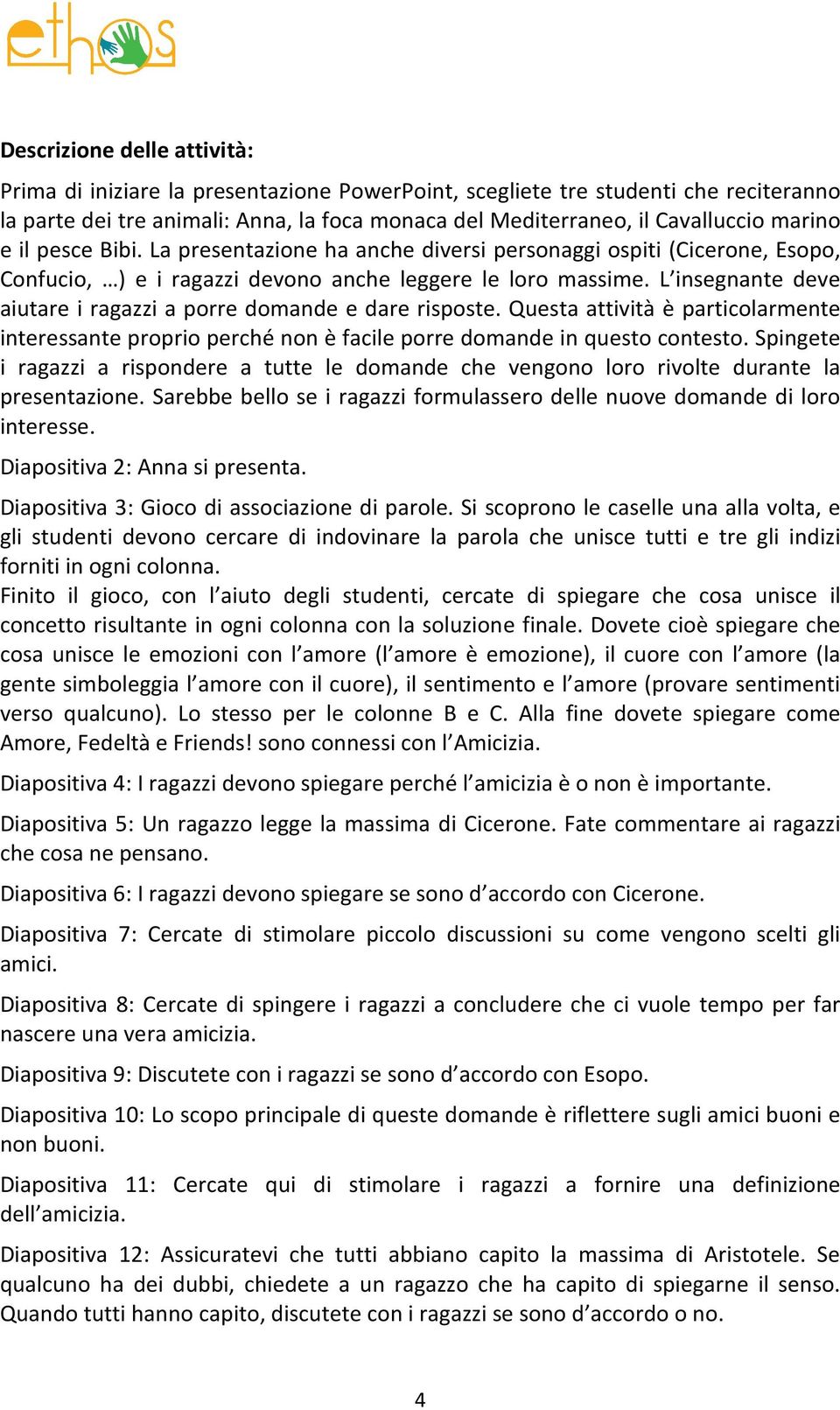 L insegnante deve aiutare i ragazzi a porre domande e dare risposte. Questa attività è particolarmente interessante proprio perché non è facile porre domande in questo contesto.