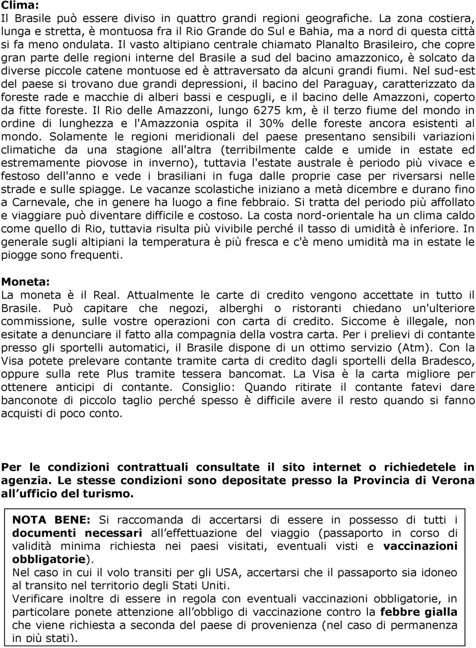 Il vasto altipiano centrale chiamato Planalto Brasileiro, che copre gran parte delle regioni interne del Brasile a sud del bacino amazzonico, è solcato da diverse piccole catene montuose ed è