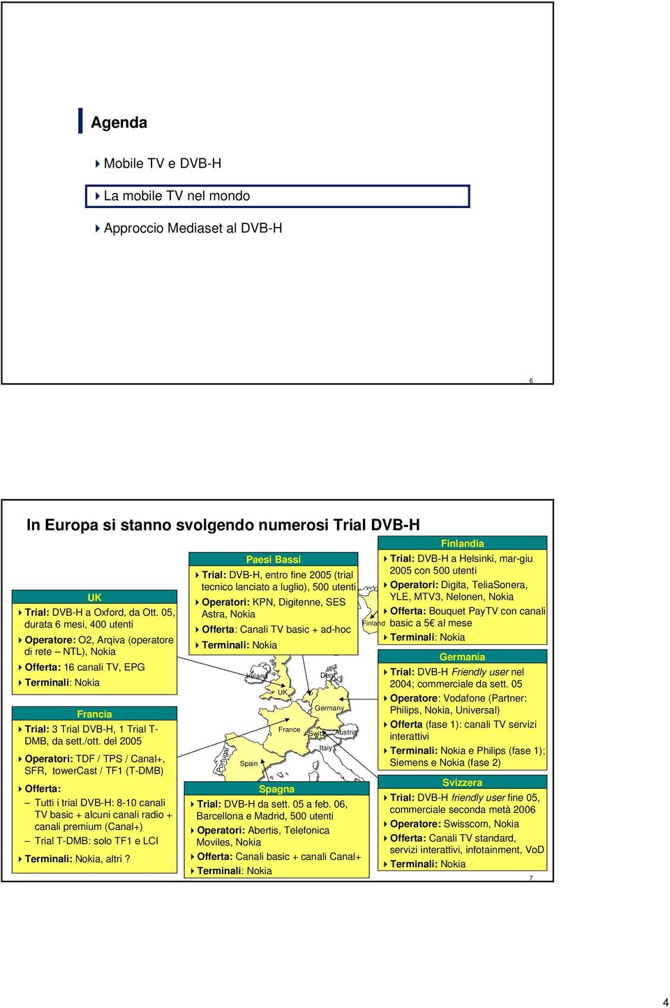 del 2005 Operatori: TDF / TPS / Canal+, SFR, towercast / TF1 (T-DMB) Offerta: Tutti i trial DVB-H: 8-10 canali TV basic + alcuni canali radio + canali premium (Canal+) Trial T-DMB: solo TF1 e LCI,