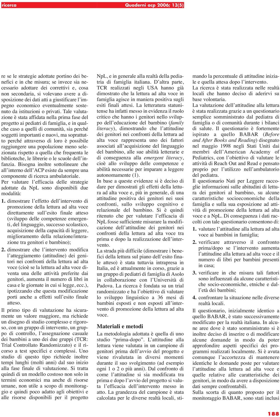 Tale valutazione è stata affidata nella prima fase del progetto ai pediatri di famiglia, e in qualche caso a quelli di comunità, sia perché soggetti importanti e nuovi, ma soprattutto perché