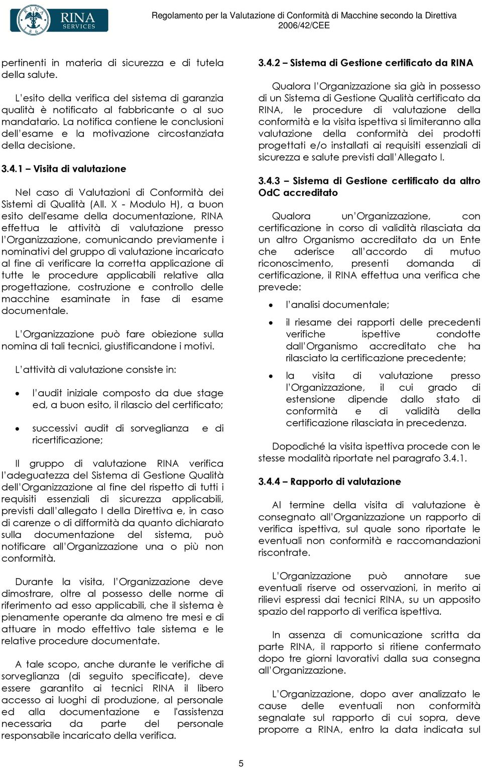 X - Modulo H), a buon esito dell'esame della documentazione, RINA effettua le attività di valutazione presso l Organizzazione, comunicando previamente i nominativi del gruppo di valutazione