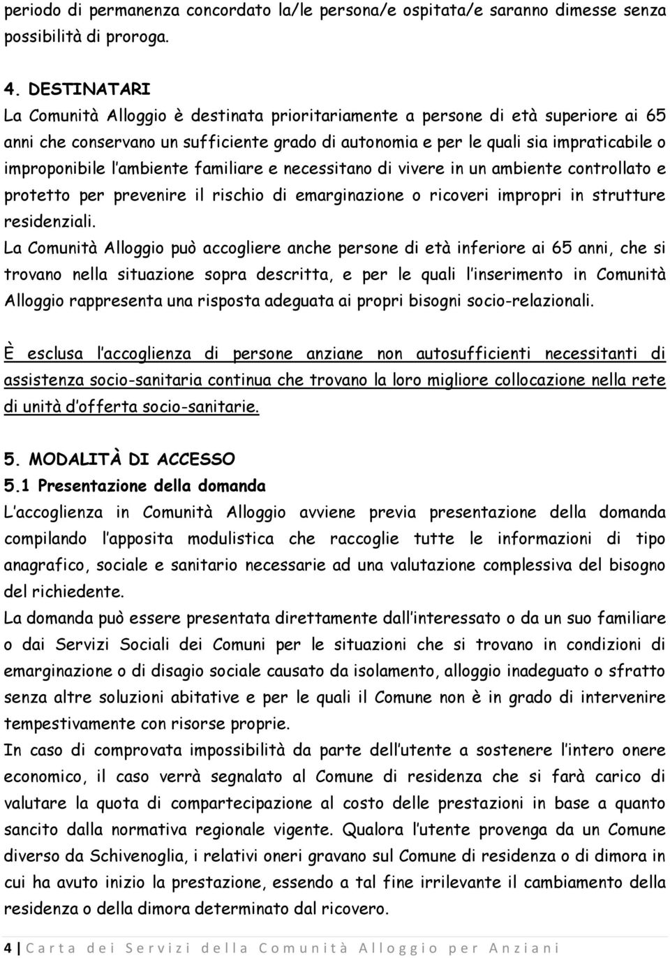 ambiente familiare e necessitano di vivere in un ambiente controllato e protetto per prevenire il rischio di emarginazione o ricoveri impropri in strutture residenziali.