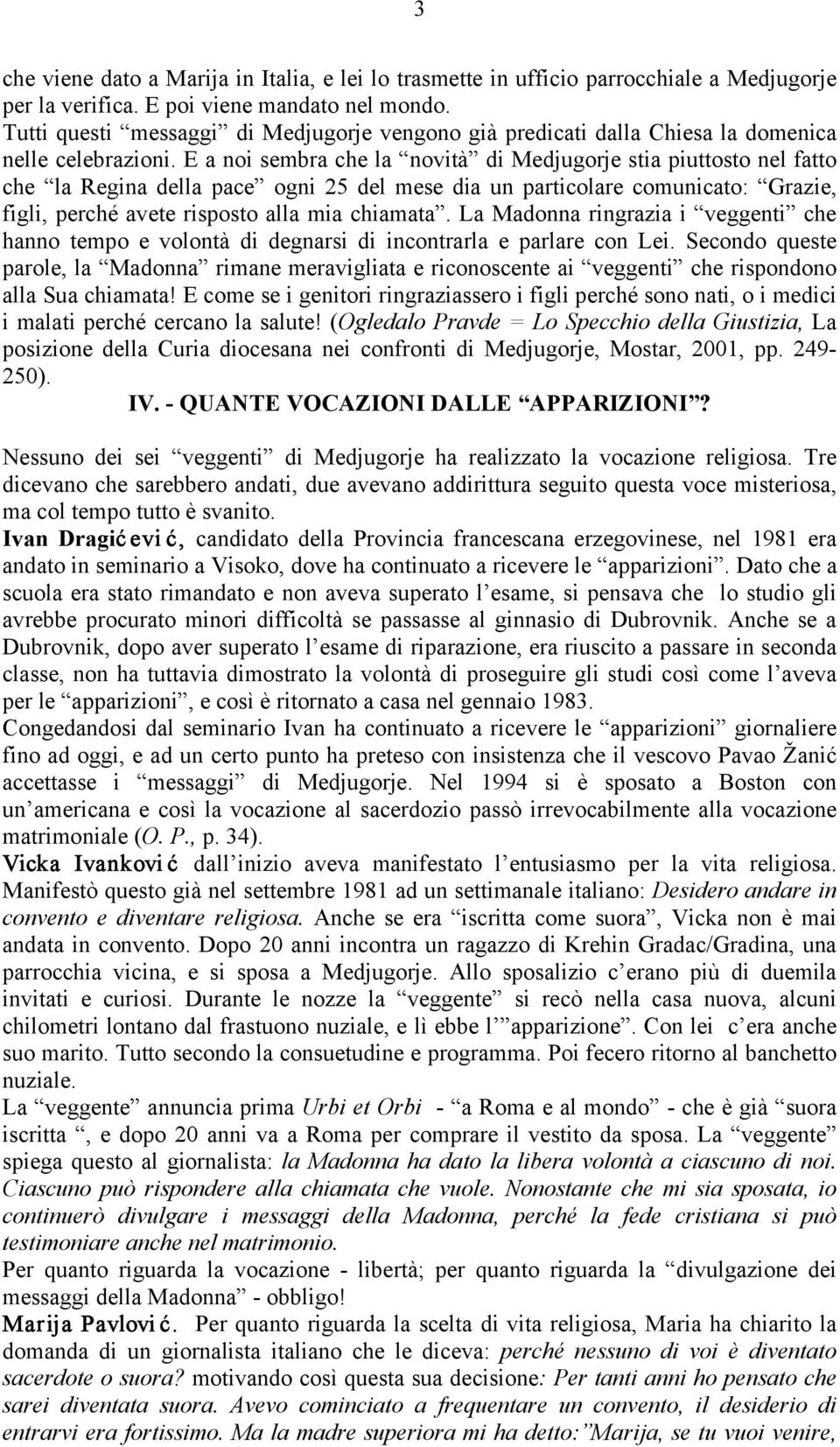 E a noi sembra che la novità di Medjugorje stia piuttosto nel fatto che la Regina della pace ogni 25 del mese dia un particolare comunicato: Grazie, figli, perché avete risposto alla mia chiamata.