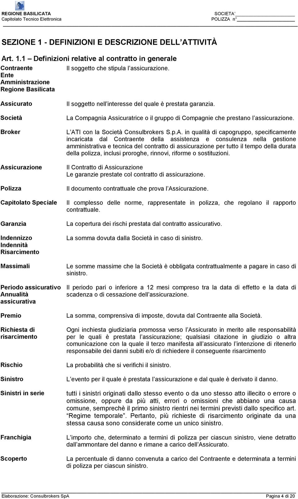 Rischio Sinistro Sinistri in serie Franchigia Scoperto Il soggetto nell interesse del quale è prestata garanzia. La Compagnia Assicuratrice o il gruppo di Compagnie che prestano l assicurazione.