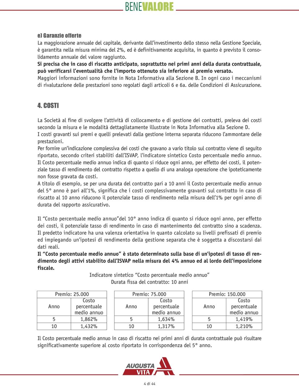 Si precisa che in caso di riscatto anticipato, soprattutto nei primi anni della durata contrattuale, può verificarsi l eventualità che l importo ottenuto sia inferiore al premio versato.