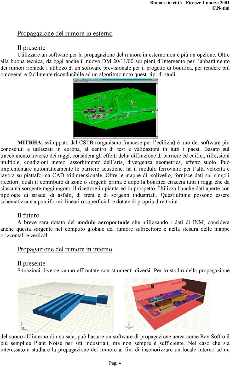 rendere più omogenei e facilmente riconducibile ad un algoritmo noto questi tipi di studi.