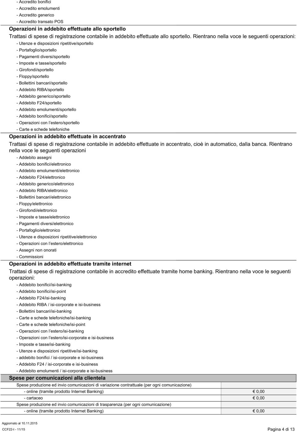 Rientrano nella voce le seguenti operazioni: - Utenze e disposizioni ripetitive/sportello - Portafoglio/sportello - Pagamenti diversi/sportello - Imposte e tasse/sportello - Girofondi/sportello -