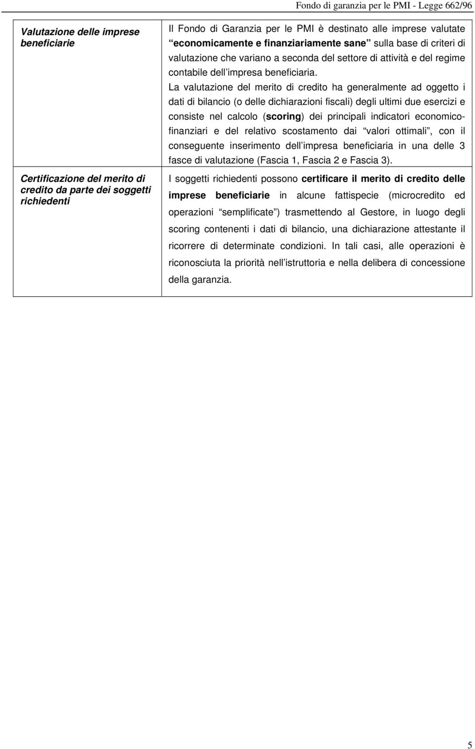 La valutazione del merito di credito ha generalmente ad oggetto i dati di bilancio (o delle dichiarazioni fiscali) degli ultimi due esercizi e consiste nel calcolo (scoring) dei principali indicatori