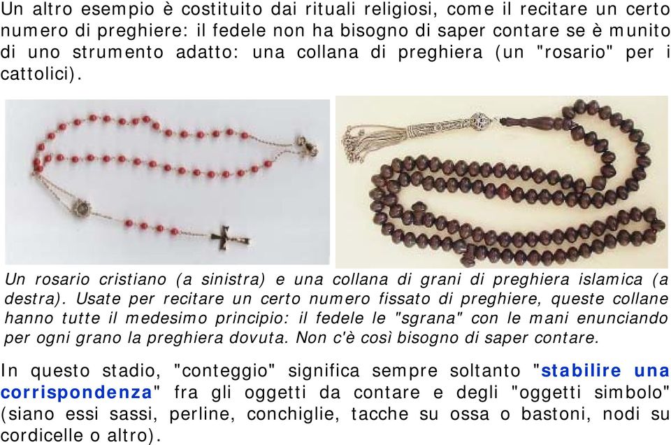 Usate per recitare un certo numero fissato di preghiere, queste collane hanno tutte il medesimo principio: il fedele le "sgrana" con le mani enunciando per ogni grano la preghiera dovuta.