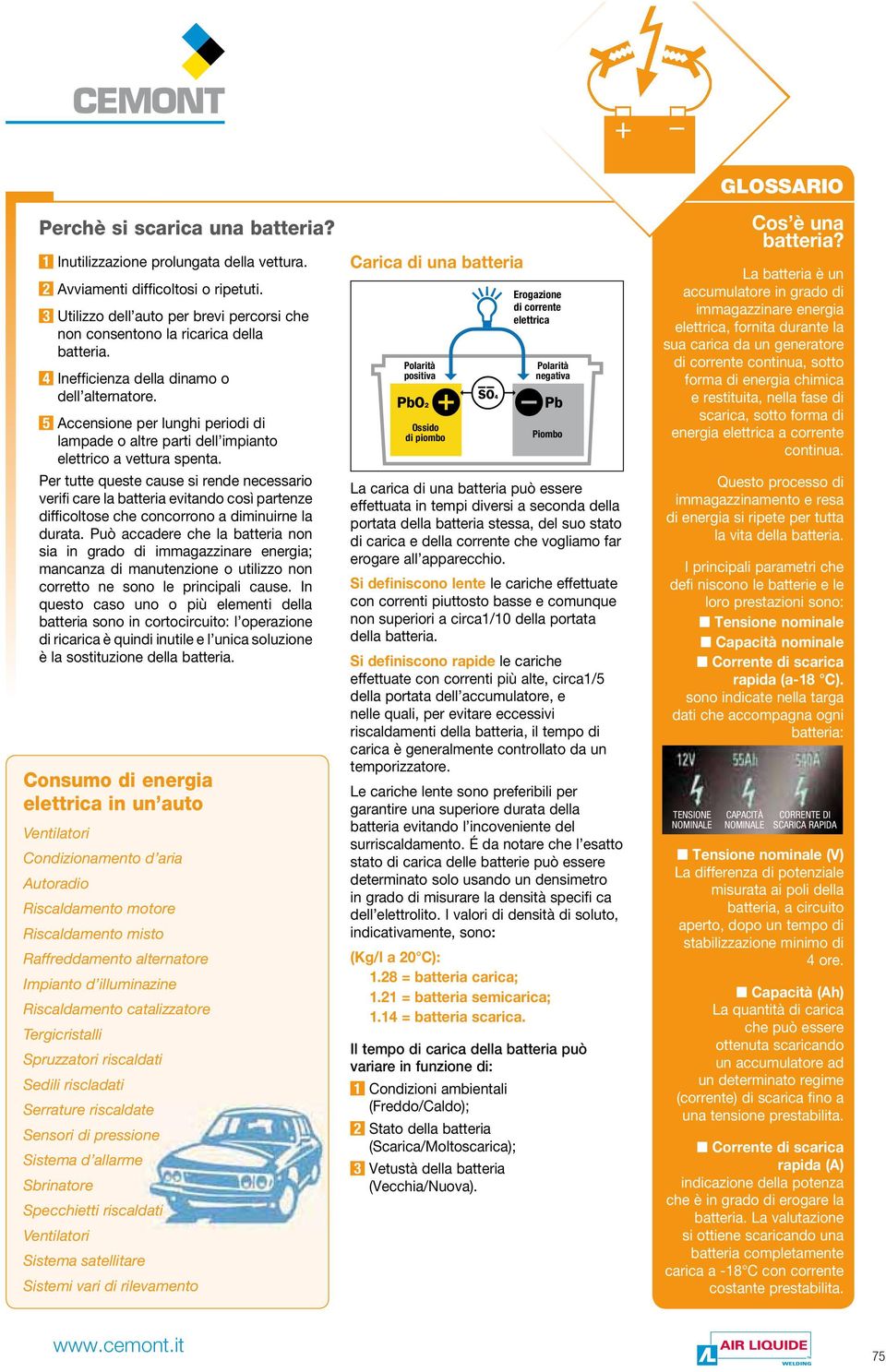 Per tutte queste cause si rende necessario verifi care la batteria evitando così partenze difficoltose che concorrono a diminuirne la durata.