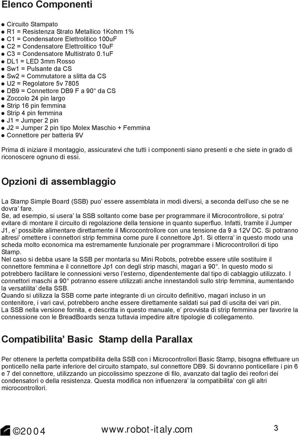 J1 = Jumper 2 pin J2 = Jumper 2 pin tipo Molex Maschio + Femmina Connettore per batteria 9V Prima di iniziare il montaggio, assicuratevi che tutti i componenti siano presenti e che siete in grado di