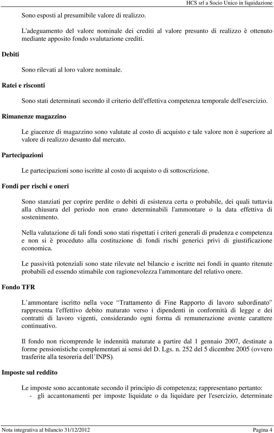 Rimanenze magazzino Le giacenze di magazzino sono valutate al costo di acquisto e tale valore non è superiore al valore di realizzo desunto dal mercato.