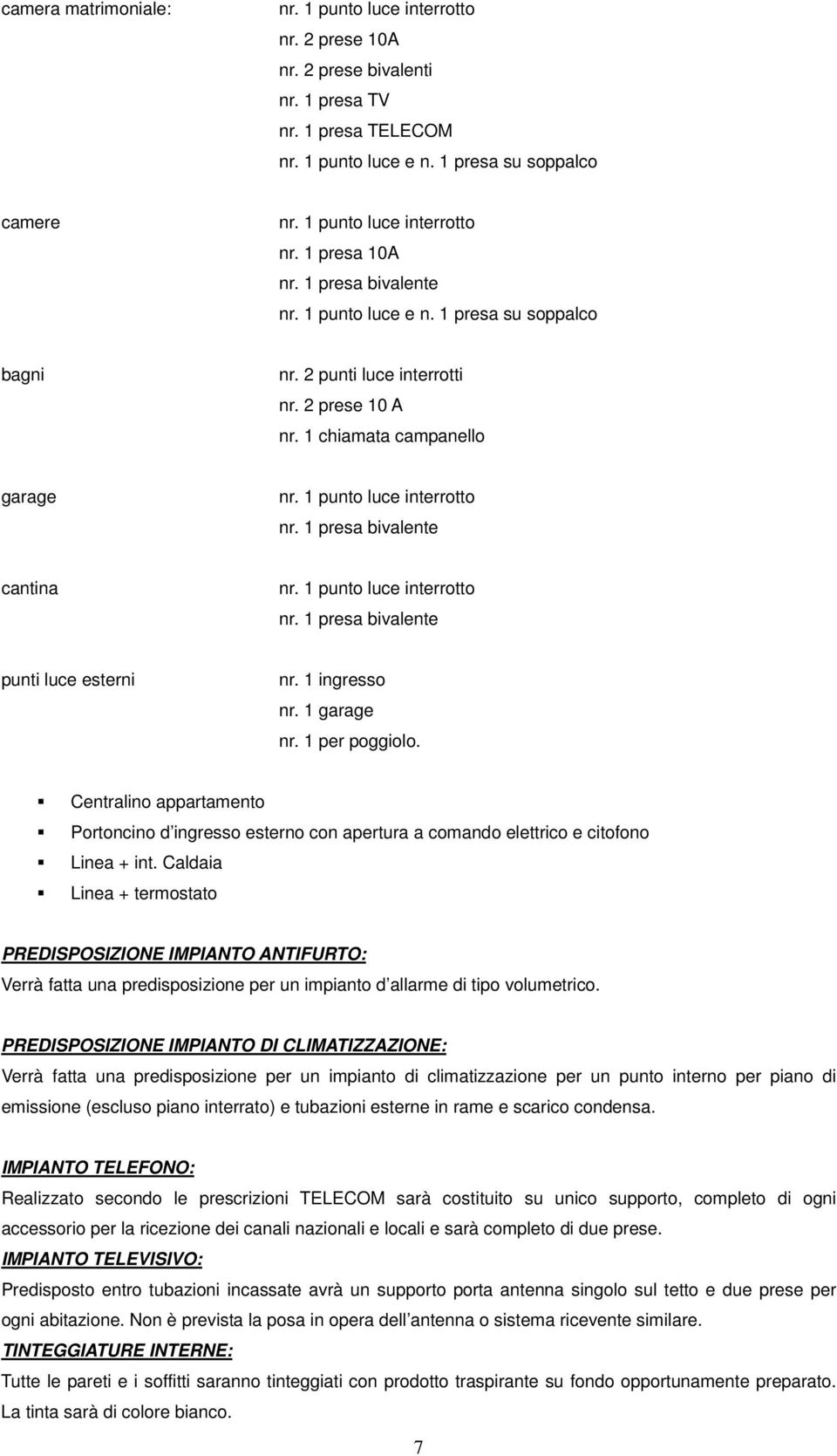 1 ingresso nr. 1 garage nr. 1 per poggiolo. Centralino appartamento Portoncino d ingresso esterno con apertura a comando elettrico e citofono Linea + int.