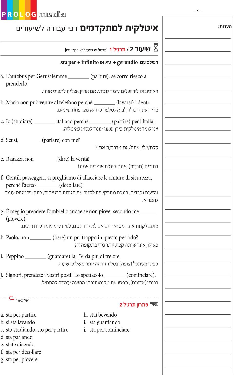 Io (studiare) italiano perché (partire) per l Italia. אני לומד איטלקית כיוון שאני עומד לנסוע לאיטליה. d. Scusi, (parlare) con me? סלח/י לי, אתה/את מדבר/ת אתי? e. Ragazzi, non (dire) la verità!