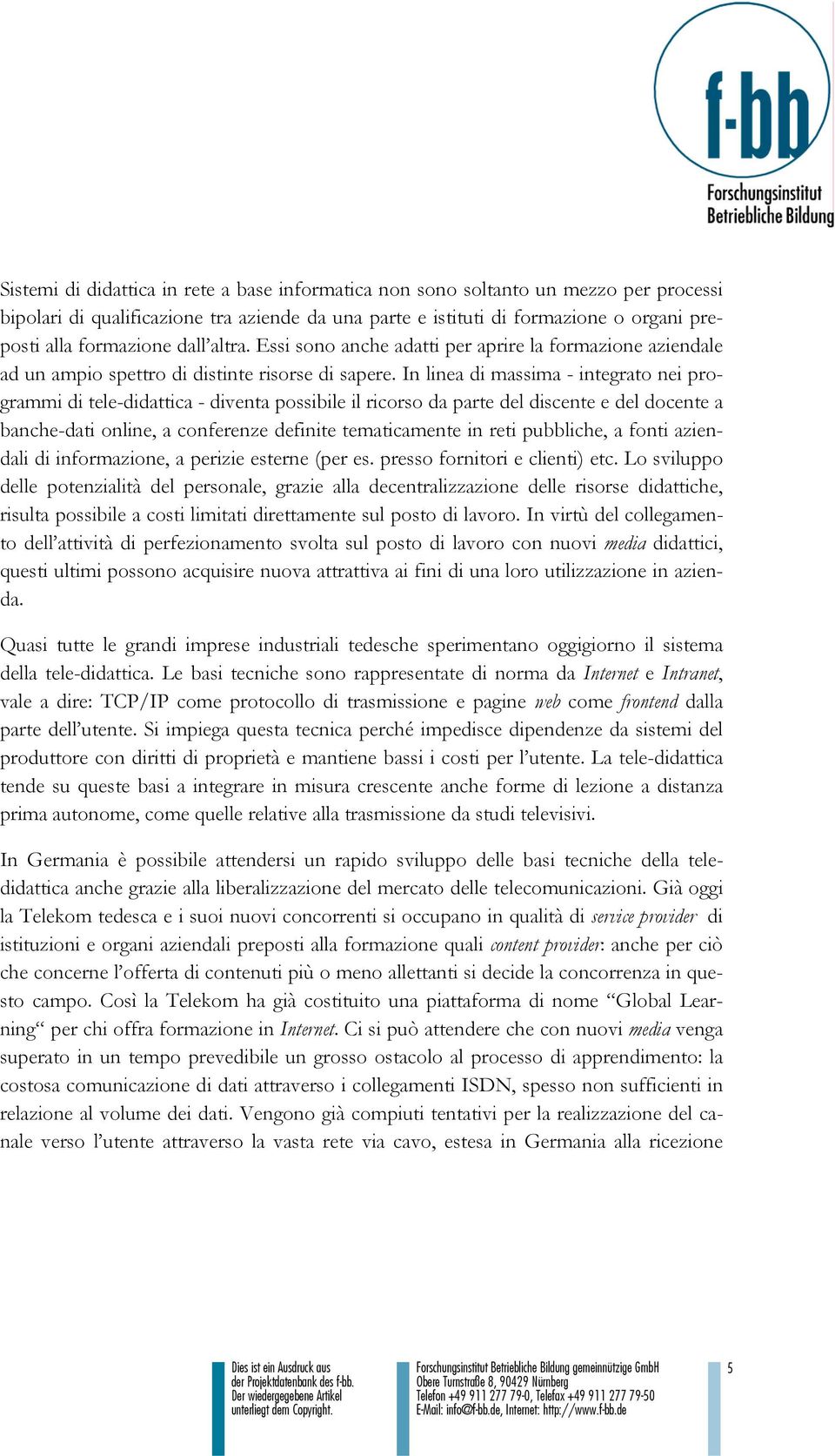 In linea di massima - integrato nei programmi di tele-didattica - diventa possibile il ricorso da parte del discente e del docente a banche-dati online, a conferenze definite tematicamente in reti