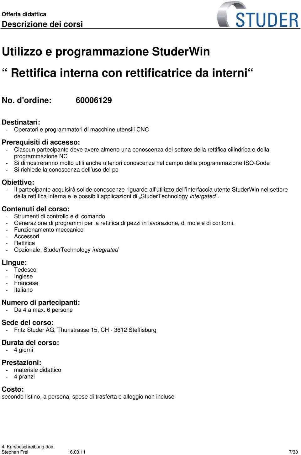 programmazione NC - Si dimostreranno molto utili anche ulteriori conoscenze nel campo della programmazione ISO-Code - Si richiede la conoscenza dell uso del pc Obiettivo: - Il partecipante acquisirà