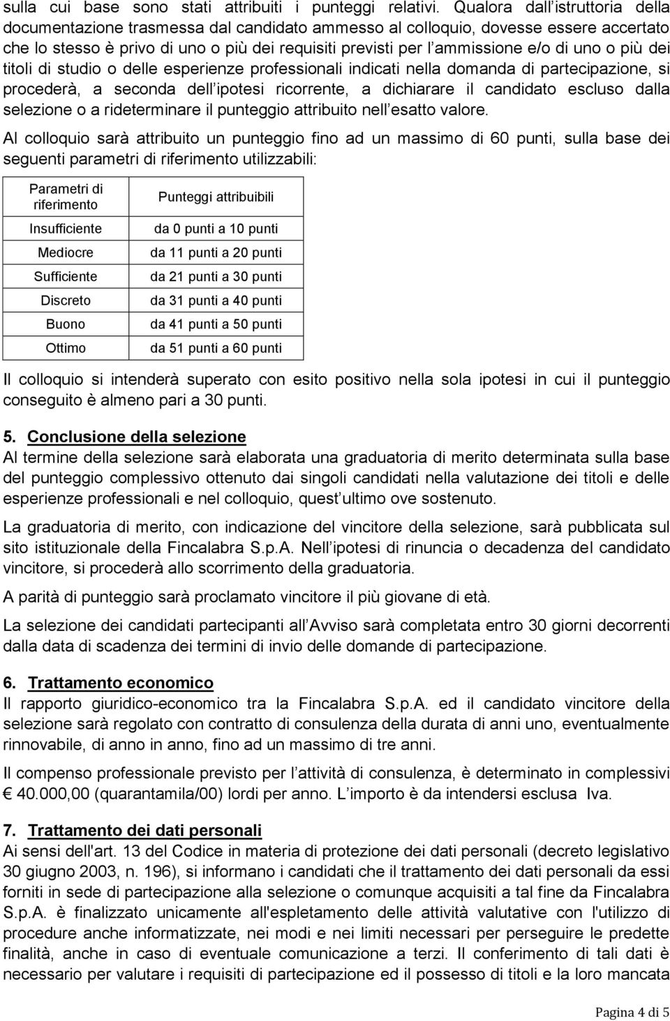 uno o più dei titoli di studio o delle esperienze professionali indicati nella domanda di partecipazione, si procederà, a seconda dell ipotesi ricorrente, a dichiarare il candidato escluso dalla