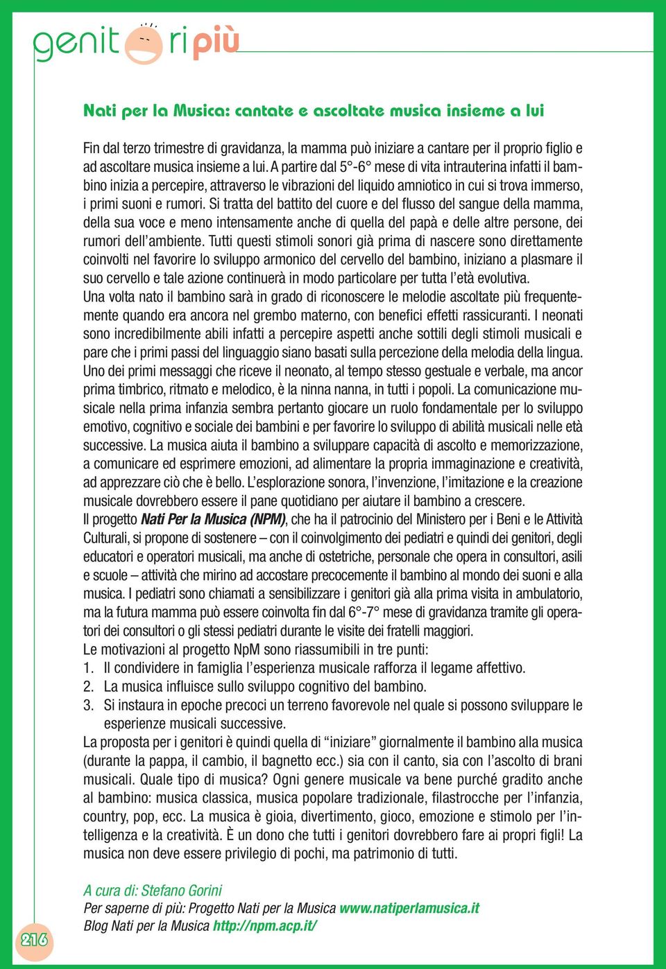 Si tratta del battito del cuore e del flusso del sangue della mamma, della sua voce e meno intensamente anche di quella del papà e delle altre persone, dei rumori dell ambiente.