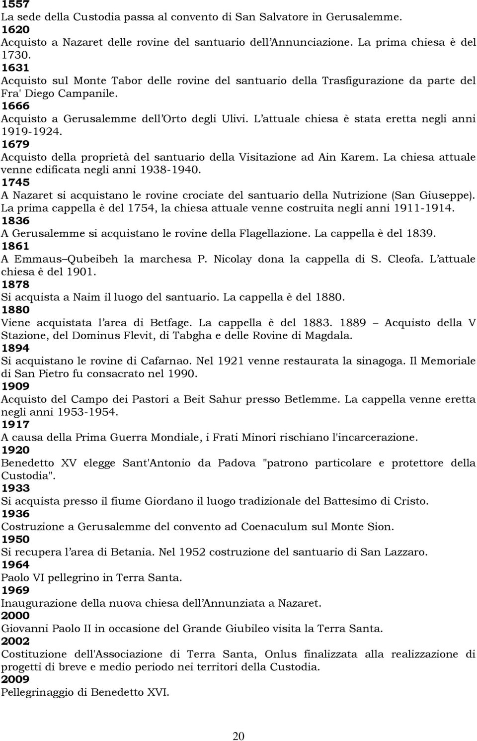 L attuale chiesa è stata eretta negli anni 1919-1924. 1679 Acquisto della proprietà del santuario della Visitazione ad Ain Karem. La chiesa attuale venne edificata negli anni 1938-1940.