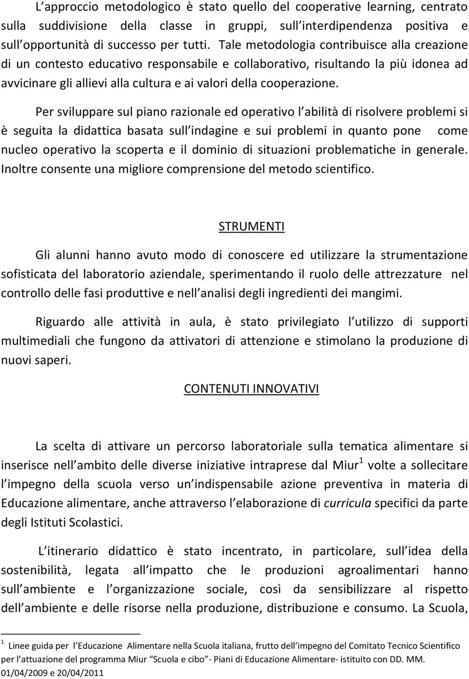 Per sviluppare sul piano razionale ed operativo l abilità di risolvere problemi si è seguita la didattica basata sull indagine e sui problemi in quanto pone come nucleo operativo la scoperta e il