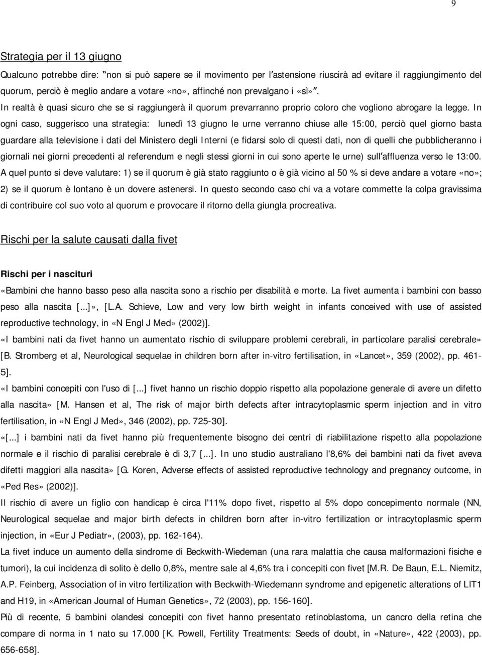 In ogni caso, suggerisco una strategia: lunedì 13 giugno le urne verranno chiuse alle 15:00, perciò quel giorno basta guardare alla televisione i dati del Ministero degli Interni (e fidarsi solo di