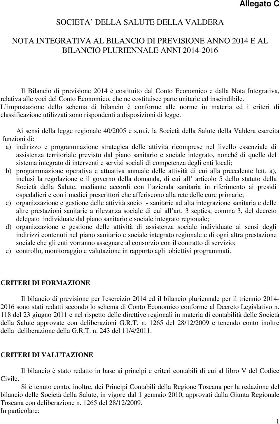 L impostazione dello schema di bilancio è conforme alle norme in materia ed i criteri di classificazione utilizzati sono rispondenti a disposizioni di legge.