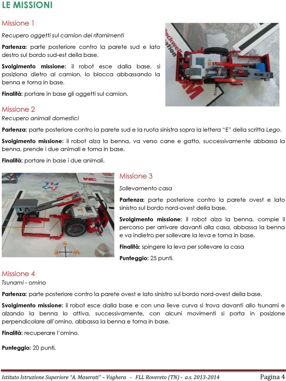 Missione 2 Recupero animali domestici Partenza: parte posteriore contro la parete sud e la ruota sinistra sopra la lettera E della scritta Lego.