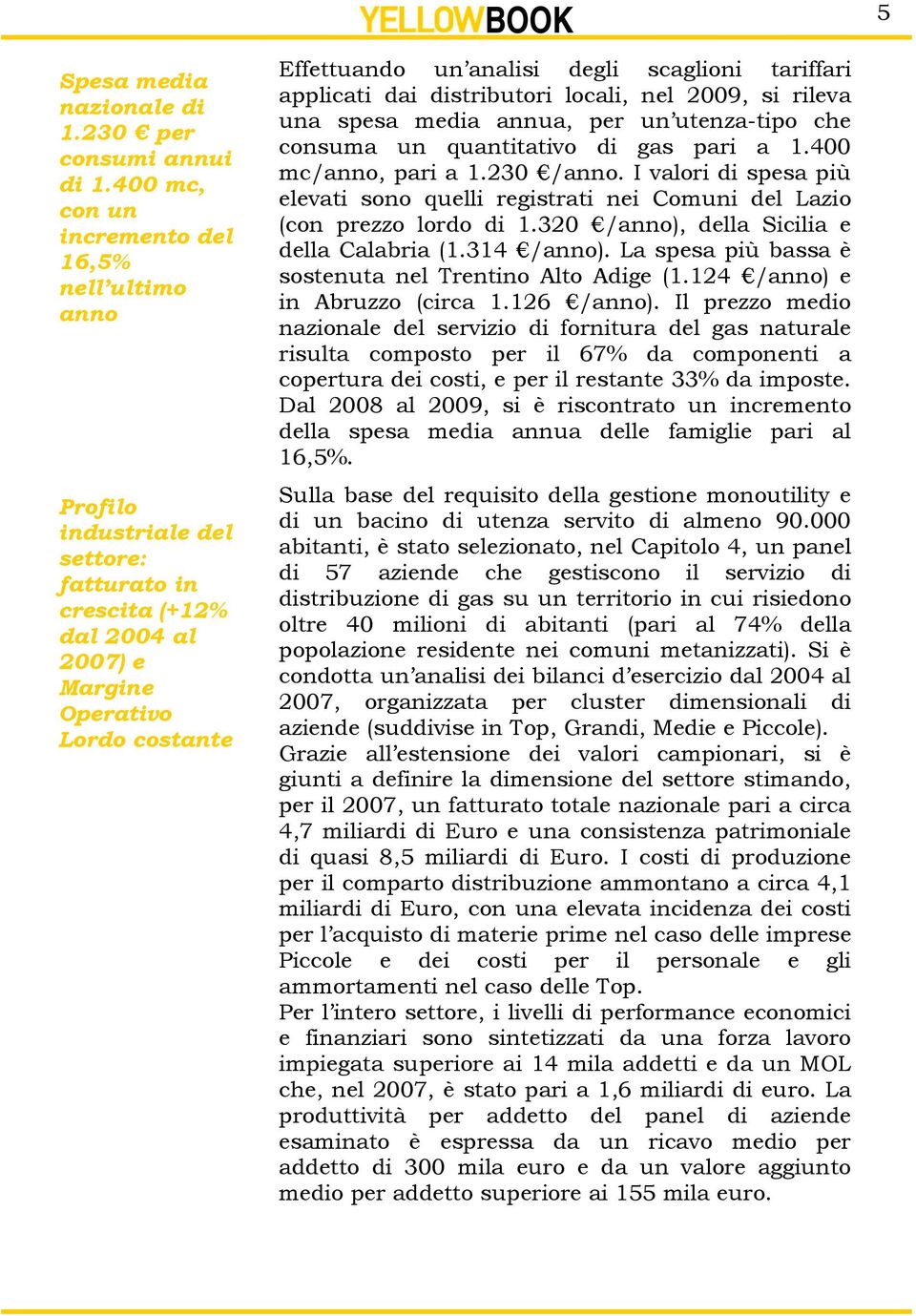 scaglioni tariffari applicati dai distributori locali, nel 2009, si rileva una spesa media annua, per un utenza-tipo che consuma un quantitativo di gas pari a 1.400 mc/anno, pari a 1.230 /anno.