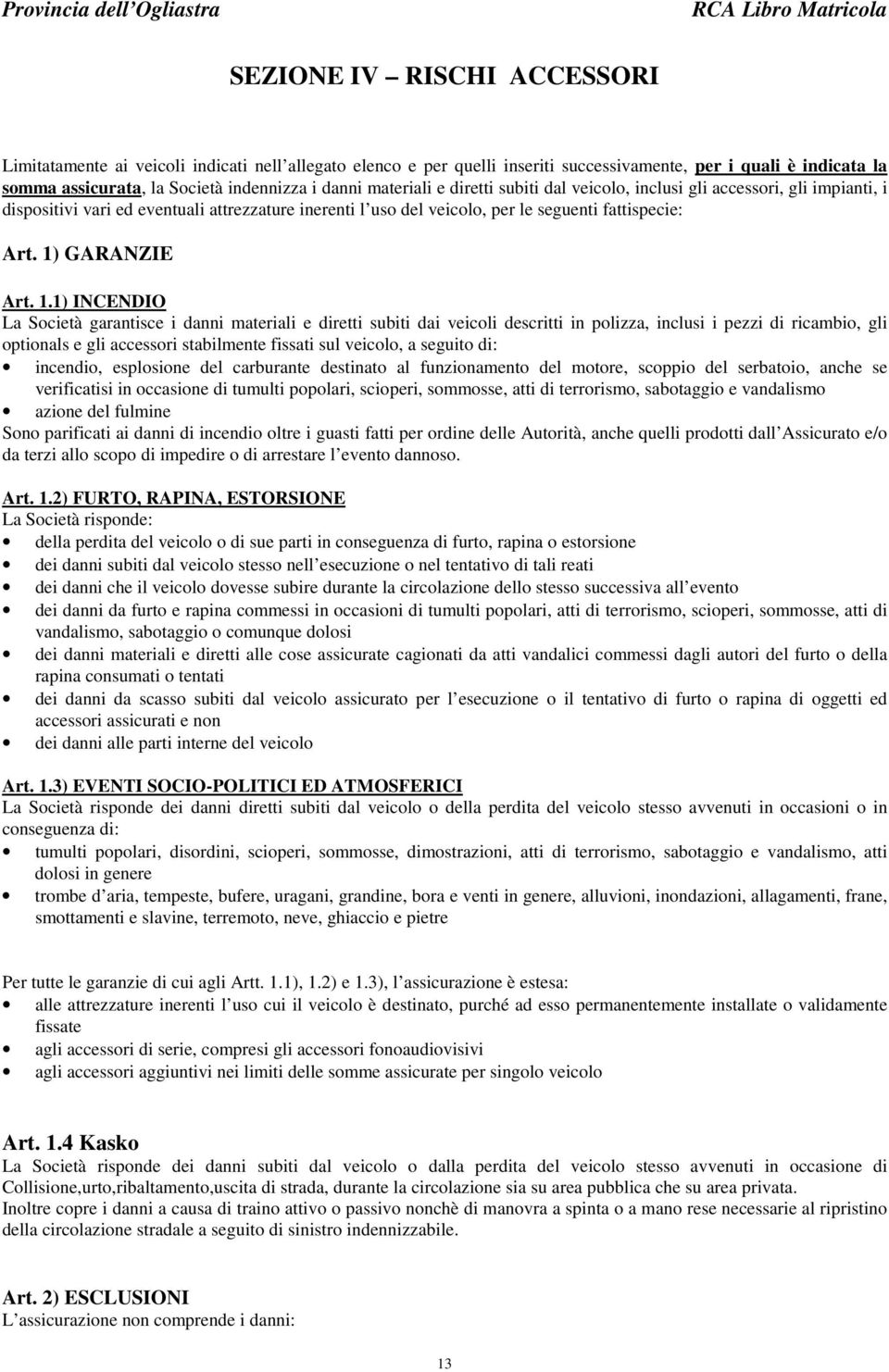 1.1) INCENDIO La Società garantisce i danni materiali e diretti subiti dai veicoli descritti in polizza, inclusi i pezzi di ricambio, gli optionals e gli accessori stabilmente fissati sul veicolo, a