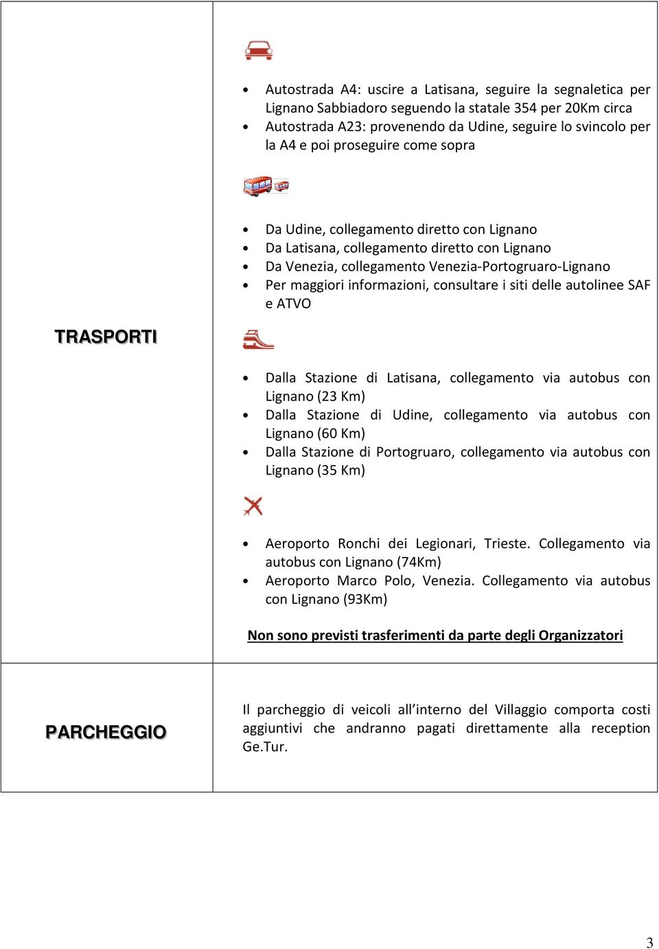 consultare i siti delle autolinee SAF e ATVO TRASPORTII Dalla Stazione di Latisana, collegamento via autobus con Lignano (23 Km) Dalla Stazione di Udine, collegamento via autobus con Lignano (60 Km)