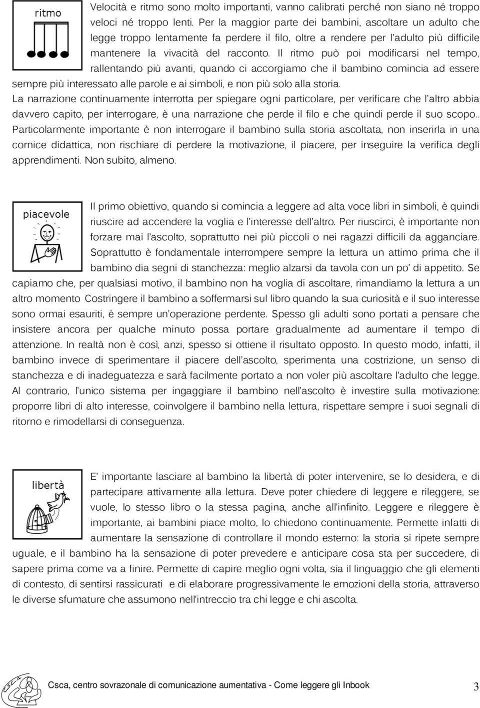 Il ritmo può poi modificarsi nel tempo, rallentando più avanti, quando ci accorgiamo che il bambino comincia ad essere sempre più interessato alle parole e ai simboli, e non più solo alla storia.