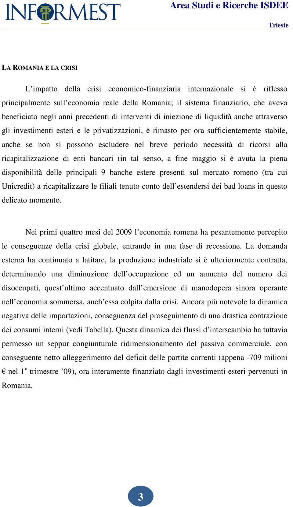 nel breve periodo necessità di ricorsi alla ricapitalizzazione di enti bancari (in tal senso, a fine maggio si è avuta la piena disponibilità delle principali 9 banche estere presenti sul mercato