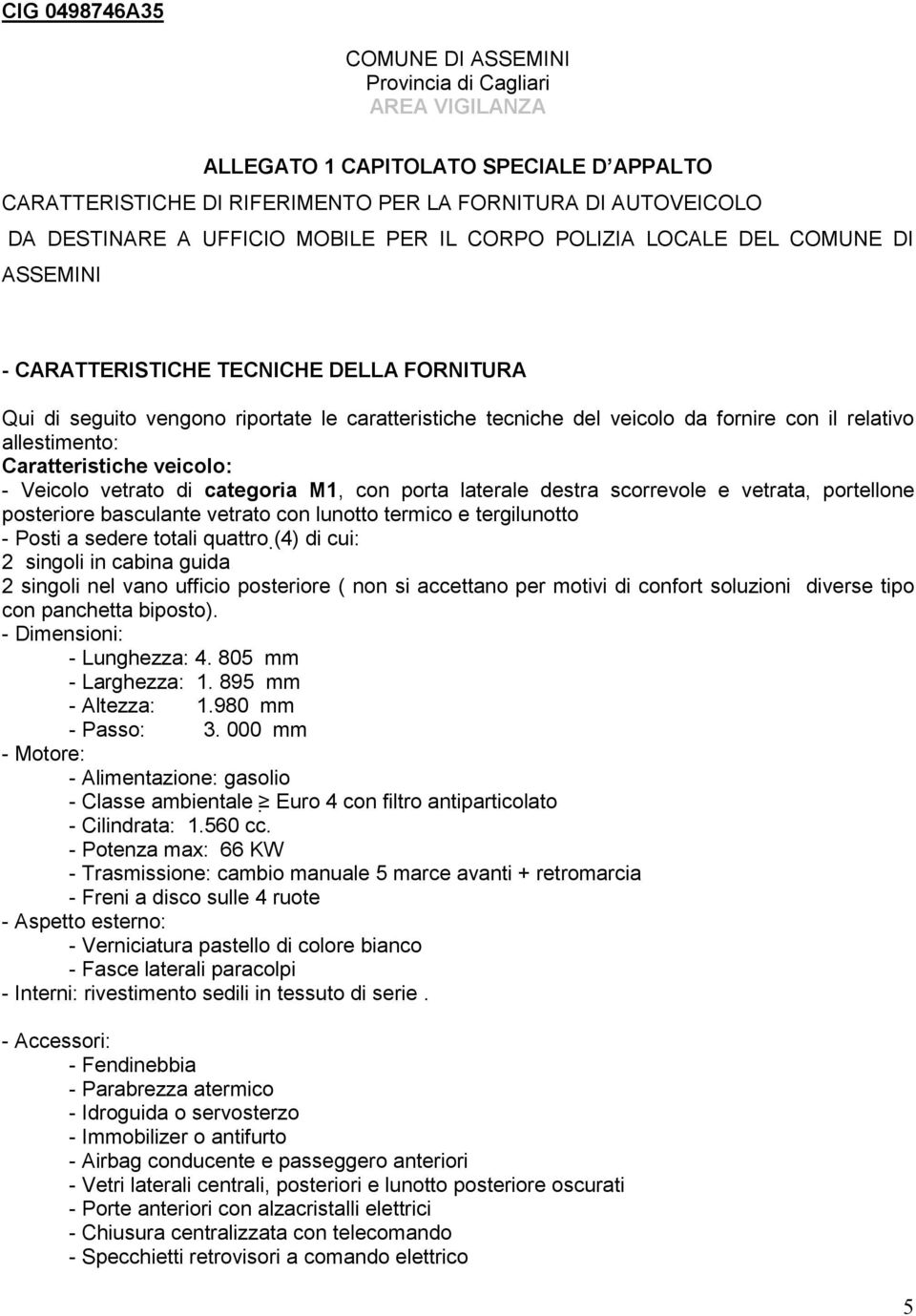 relativo allestimento: Caratteristiche veicolo: - Veicolo vetrato di categoria M1, con porta laterale destra scorrevole e vetrata, portellone posteriore basculante vetrato con lunotto termico e