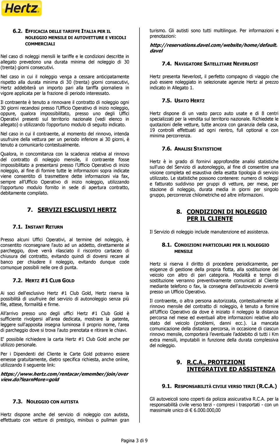 Nel caso in cui il noleggio venga a cessare anticipatamente rispetto alla durata minima di 30 (trenta) giorni consecutivi, Hertz addebiterà un importo pari alla tariffa giornaliera in vigore