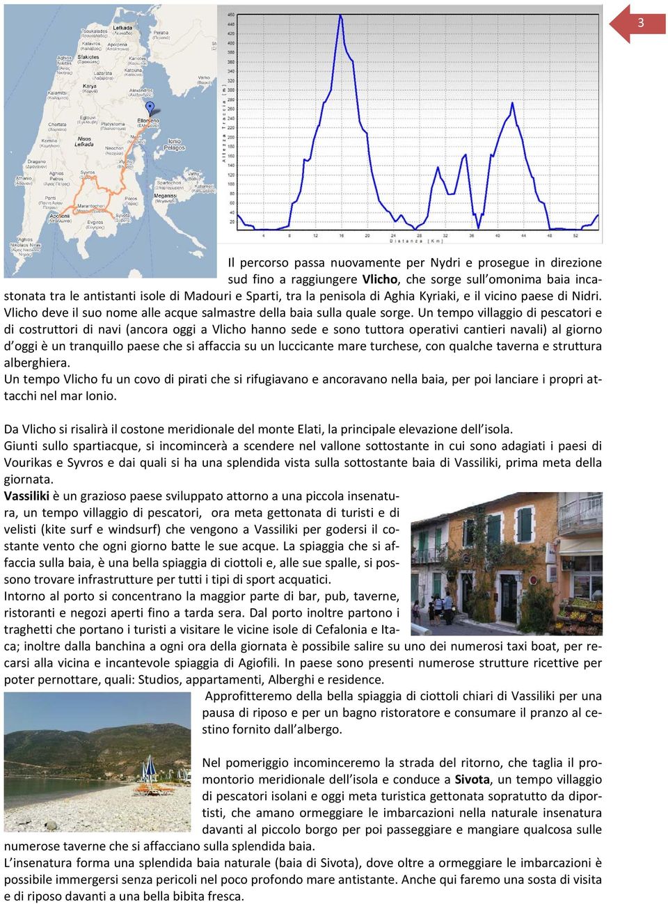 Un tempo villaggio di pescatori e di costruttori di navi (ancora oggi a Vlicho hanno sede e sono tuttora operativi cantieri navali) al giorno d oggi è un tranquillo paese che si affaccia su un