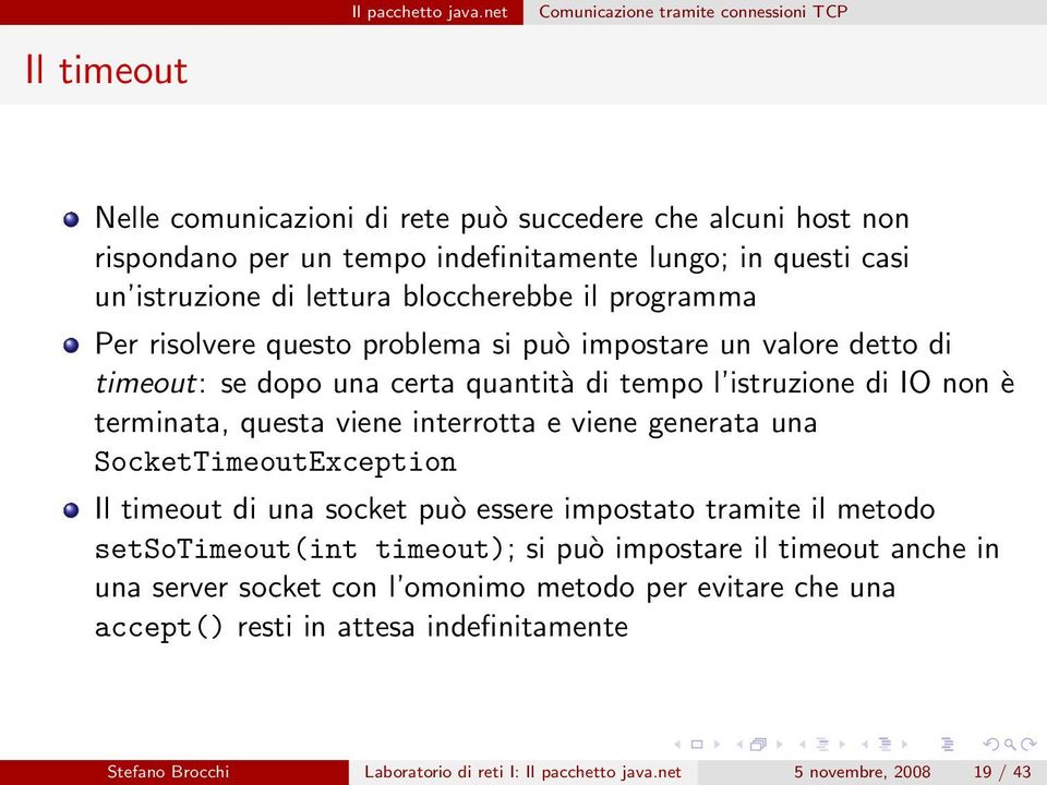 questa viene interrotta e viene generata una SocketTimeoutException Il timeout di una socket può essere impostato tramite il metodo setsotimeout(int timeout); si può impostare il timeout