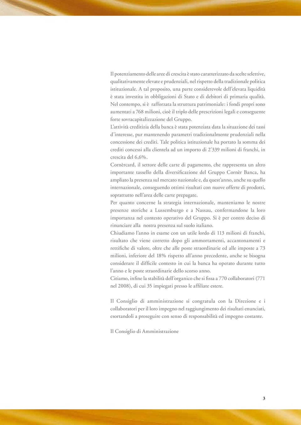 Nel contempo, si è rafforzata la struttura patrimoniale: i fondi propri sono aumentati a 768 milioni, cioè il triplo delle prescrizioni legali e conseguente forte sovracapitalizzazione del Gruppo.