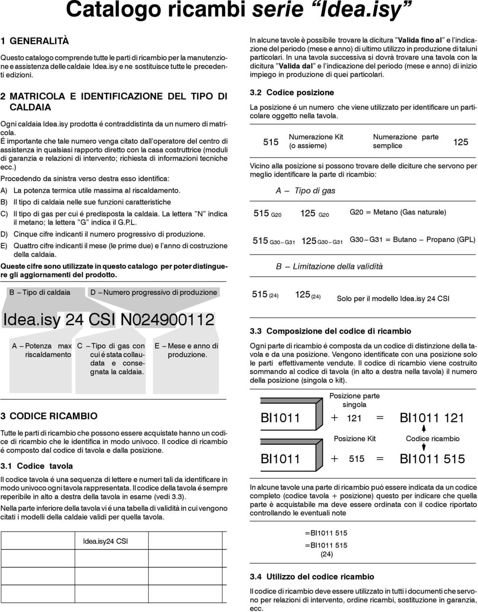 É importante che tale numero venga citato dall operatore del centro di assistenza in qualsiasi rapporto diretto con la casa costruttrice (moduli di garanzia e relazioni di intervento; richiesta di