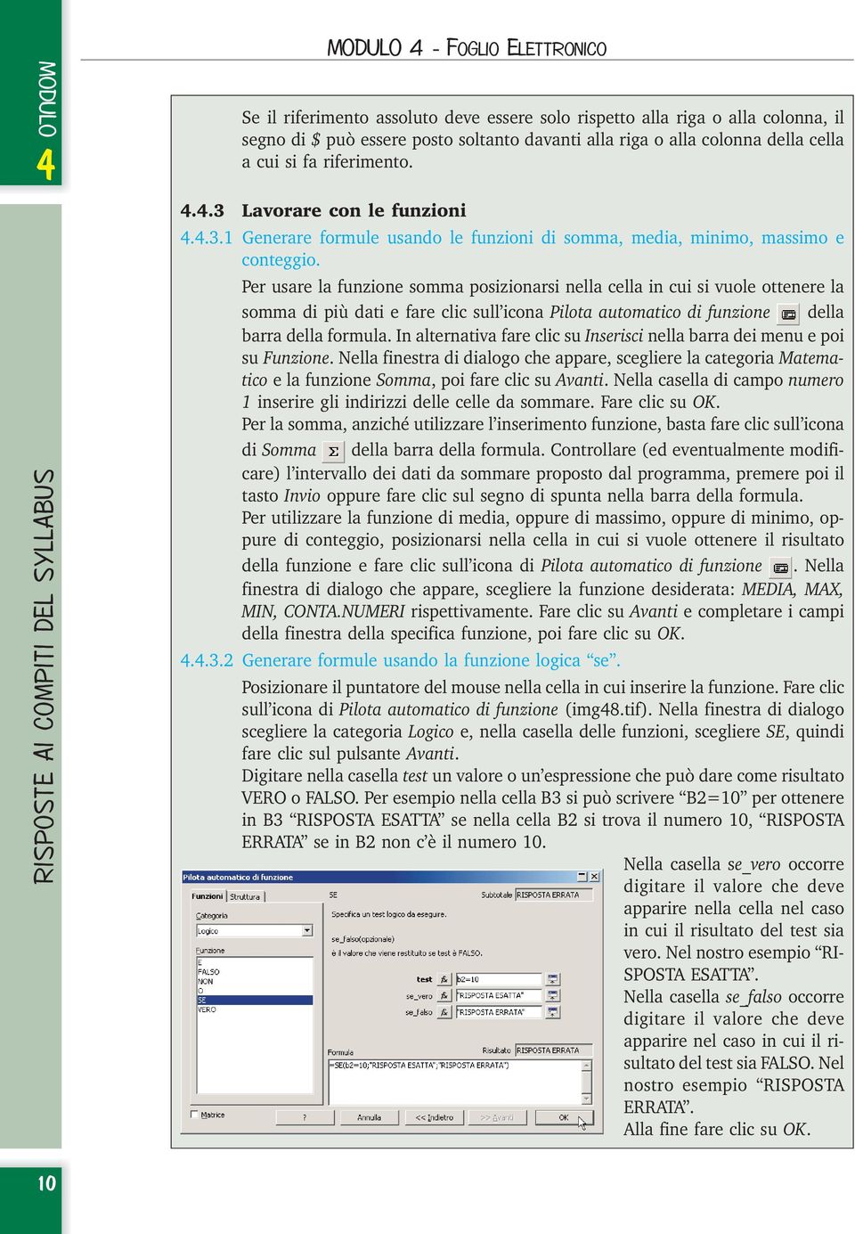 Per usare la funzione somma posizionarsi nella cella in cui si vuole ottenere la somma di più dati e fare clic sull icona Pilota automatico di funzione della barra della formula.