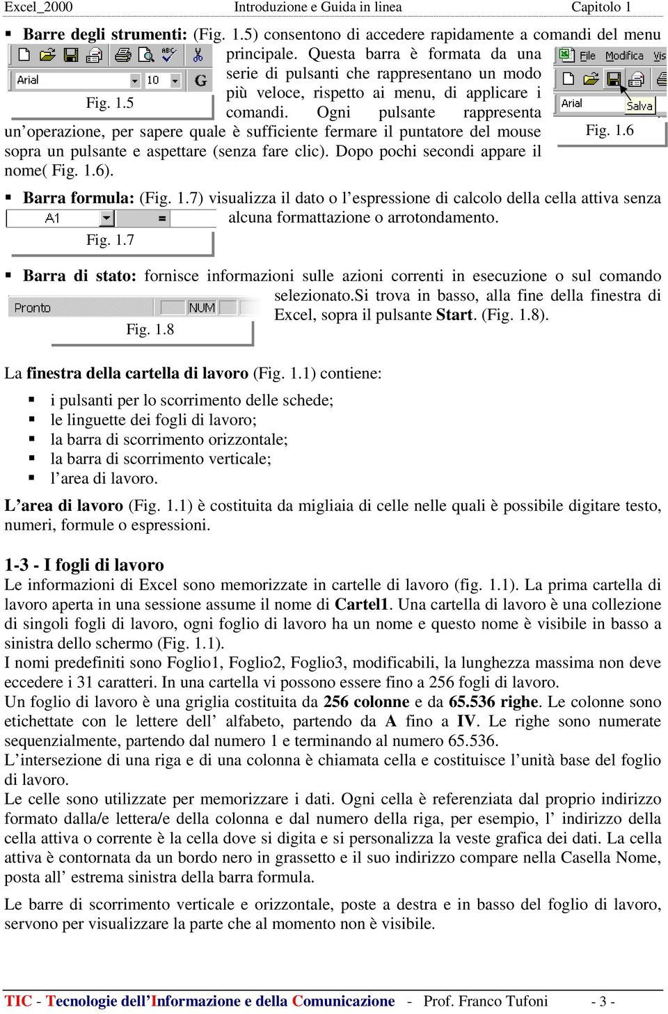 Barra formula: (Fig. 1.7) visualizza il dato o l espressione di calcolo della cella attiva senza alcuna formattazione o arrotondamento. Fig. 1.7 Barra di stato: fornisce informazioni sulle azioni correnti in esecuzione o sul comando selezionato.