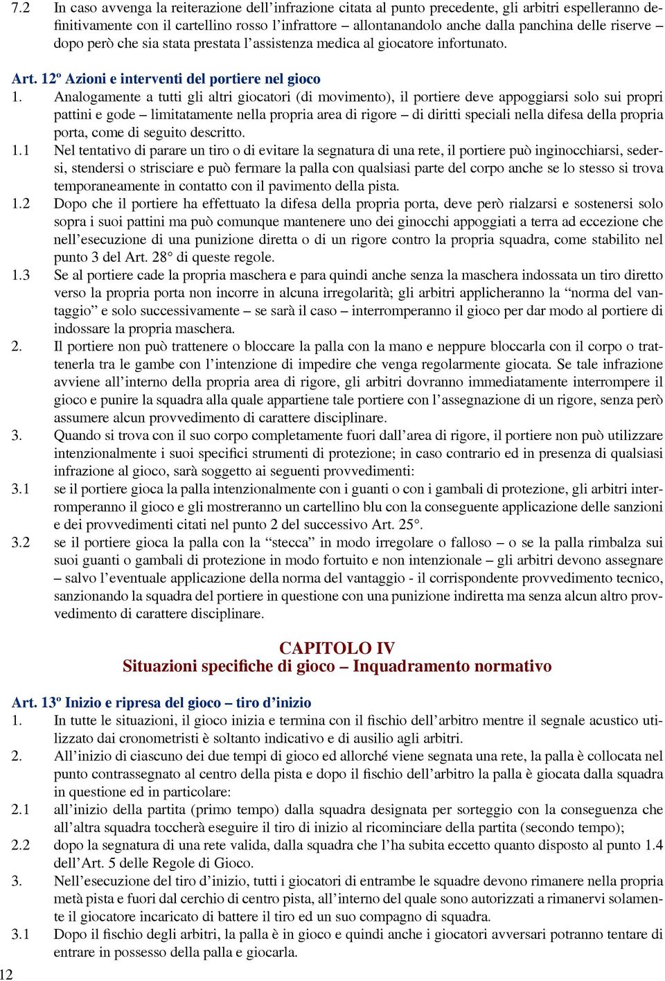 Analogamente a tutti gli altri giocatori (di movimento), il portiere deve appoggiarsi solo sui propri pattini e gode limitatamente nella propria area di rigore di diritti speciali nella difesa della