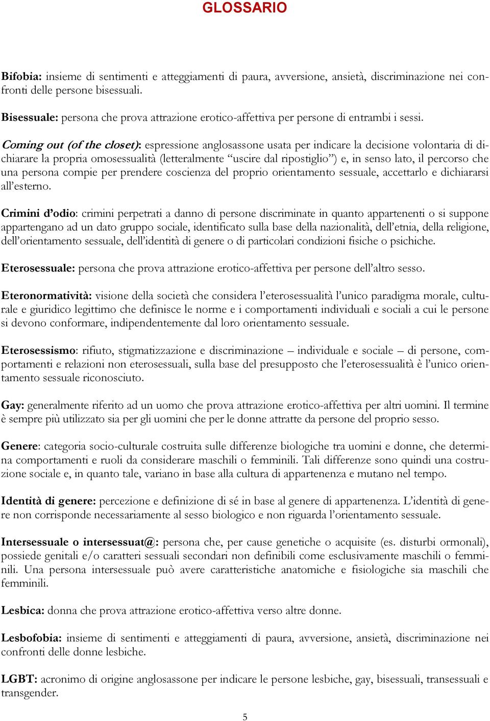 Coming out (of the closet): espressione anglosassone usata per indicare la decisione volontaria di dichiarare la propria omosessualità (letteralmente uscire dal ripostiglio ) e, in senso lato, il