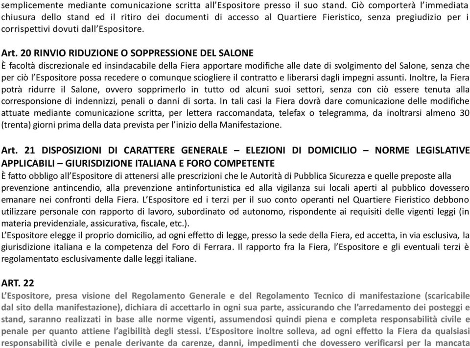 20 RINVIO RIDUZIONE O SOPPRESSIONE DEL SALONE È facoltà discrezionale ed insindacabile della Fiera apportare modifiche alle date di svolgimento del Salone, senza che per ciò l Espositore possa