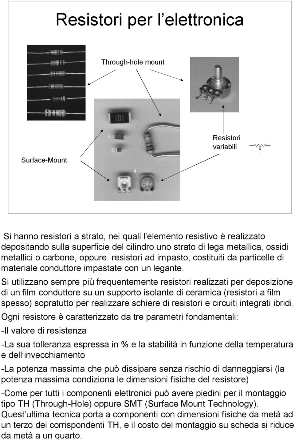 Si utilizzano sempre più frequentemente resistori realizzati per deposizione di un film conduttore su un supporto isolante di ceramica (resistori a film spesso) sopratutto per realizzare schiere di